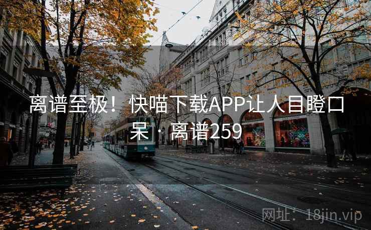 离谱至极！快喵下载APP让人目瞪口呆 · 离谱259