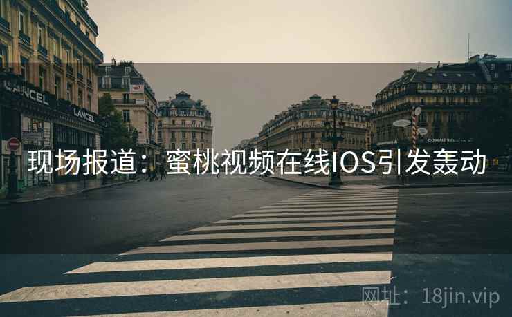 现场报道：蜜桃视频在线IOS引发轰动