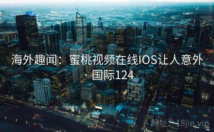 海外趣闻：蜜桃视频在线IOS让人意外 · 国际124