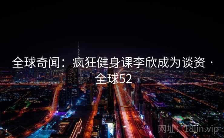 全球奇闻：疯狂健身课李欣成为谈资 · 全球52  第2张