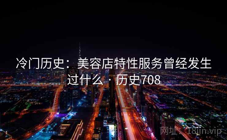 冷门历史：美容店特性服务曾经发生过什么 · 历史708