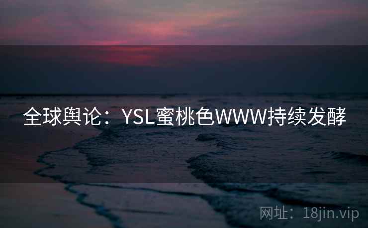 全球舆论：YSL蜜桃色WWW持续发酵
