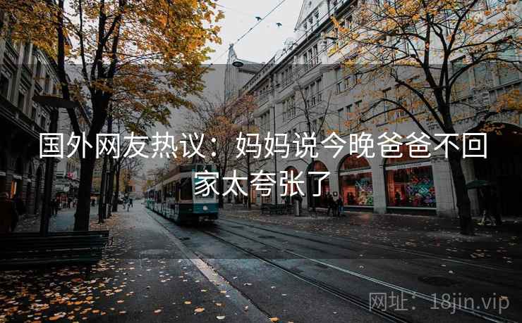 国外网友热议：妈妈说今晚爸爸不回家太夸张了  第2张