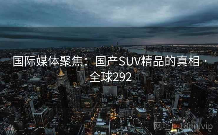 国际媒体聚焦：国产SUV精品的真相 · 全球292  第2张