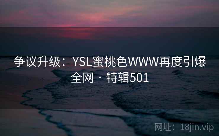 争议升级：YSL蜜桃色WWW再度引爆全网 · 特辑501