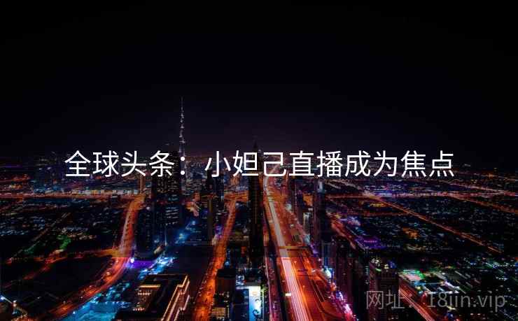 全球头条:小妲己直播成为焦点 第2张 全球头条:小妲己直播成为焦点 第2张