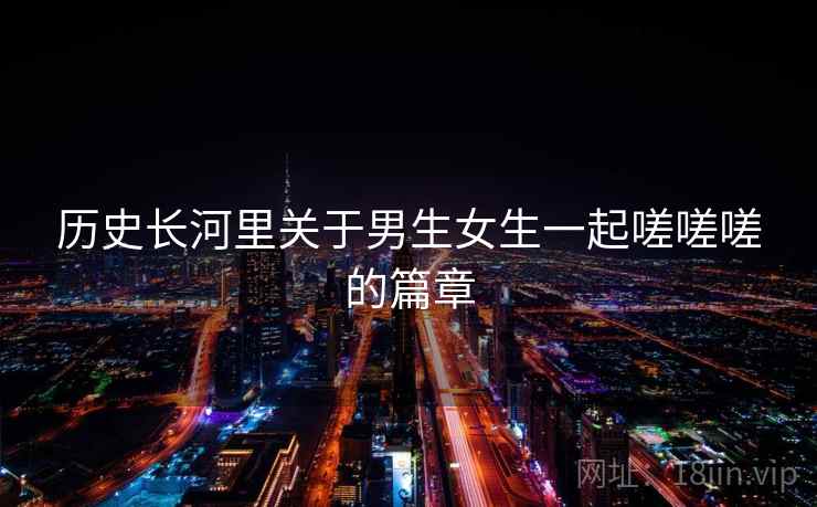 历史长河里关于男生女生一起嗟嗟嗟的篇章