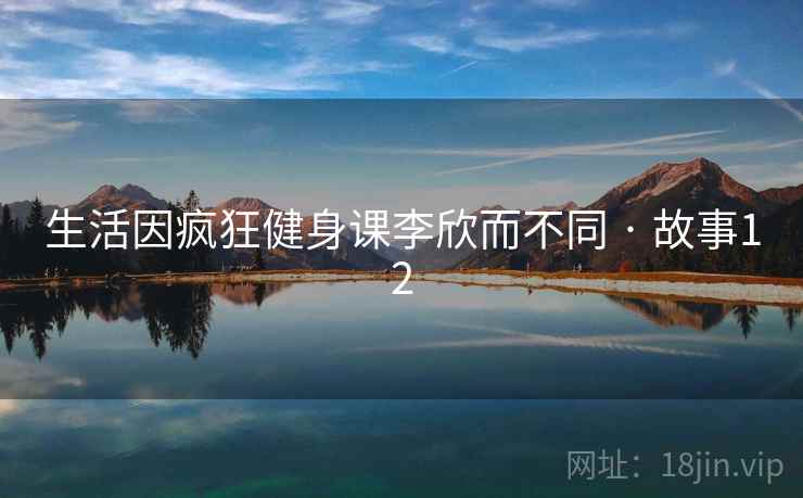 生活因疯狂健身课李欣而不同 · 故事12  第1张