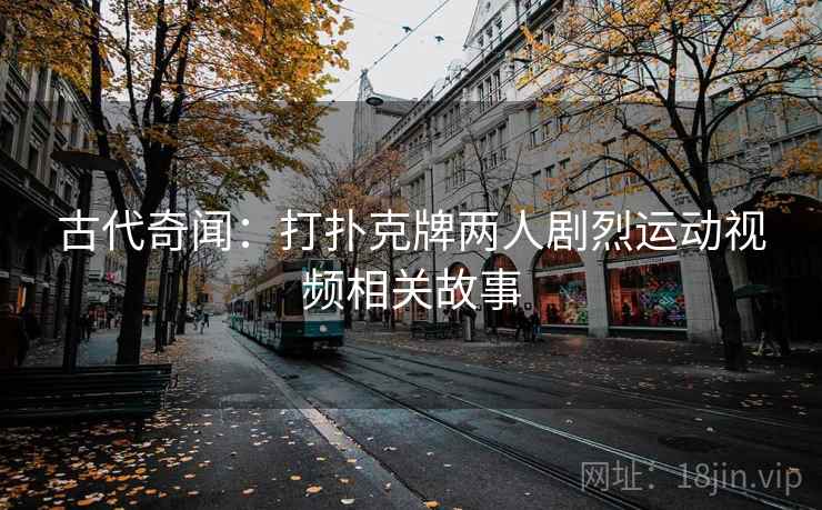 古代奇闻：打扑克牌两人剧烈运动视频相关故事