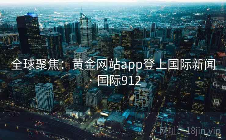 全球聚焦：黄金网站app登上国际新闻 · 国际912