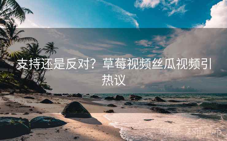 支持还是反对？草莓视频丝瓜视频引热议