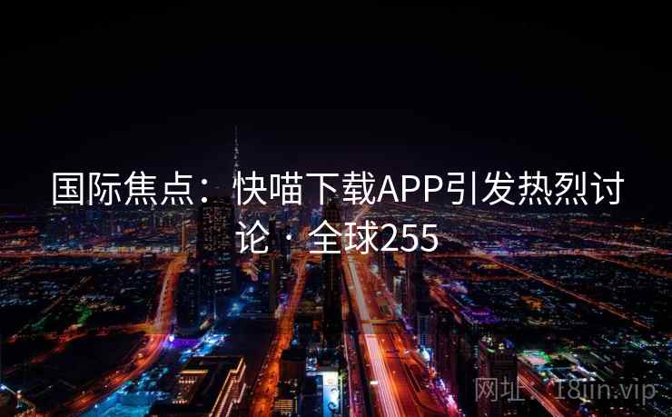 国际焦点：快喵下载APP引发热烈讨论 · 全球255