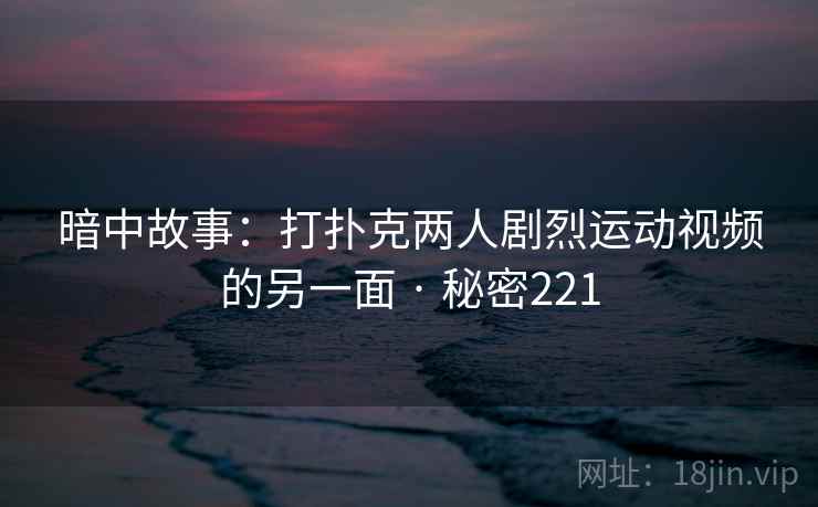 暗中故事：打扑克两人剧烈运动视频的另一面 · 秘密221  第2张