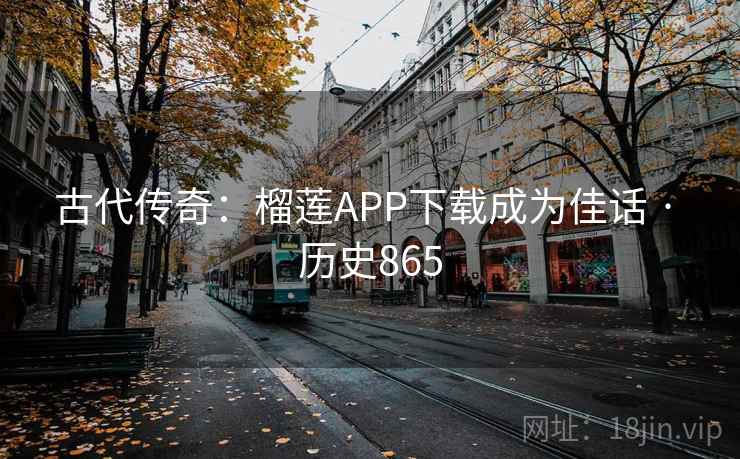 古代传奇：榴莲APP下载成为佳话 · 历史865  第2张