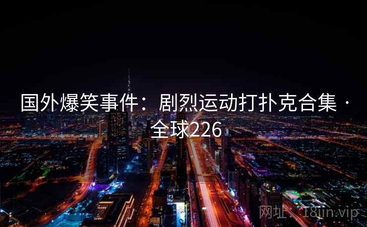 国外爆笑事件：剧烈运动打扑克合集 · 全球226