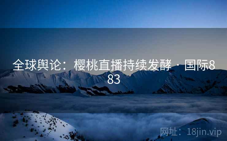 全球舆论：樱桃直播持续发酵 · 国际883  第1张