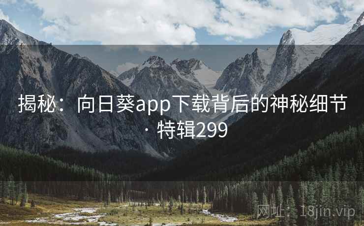揭秘：向日葵app下载背后的神秘细节 · 特辑299  第2张