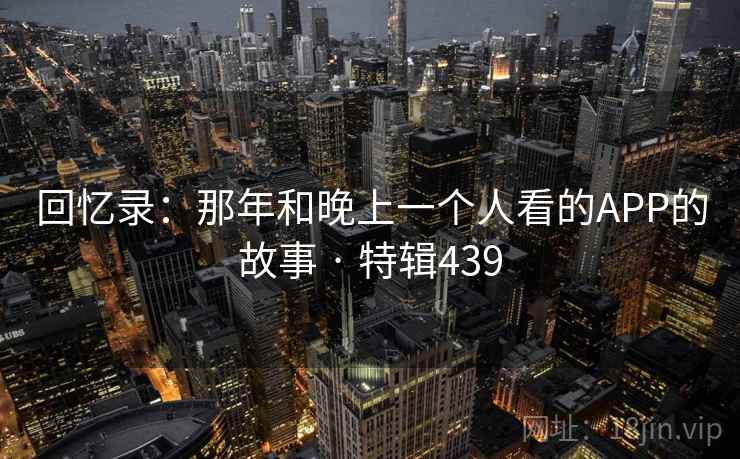 回忆录：那年和晚上一个人看的APP的故事 · 特辑439  第2张