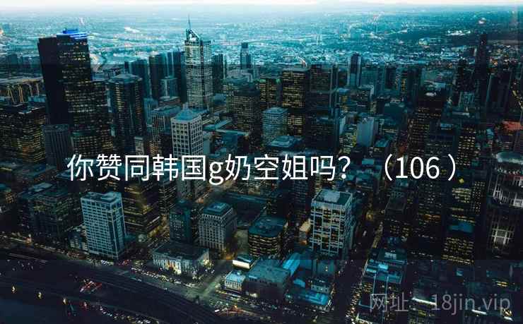 你赞同韩国g奶空姐吗？（106 ）