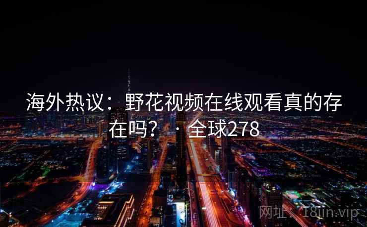 海外热议：野花视频在线观看真的存在吗？ · 全球278