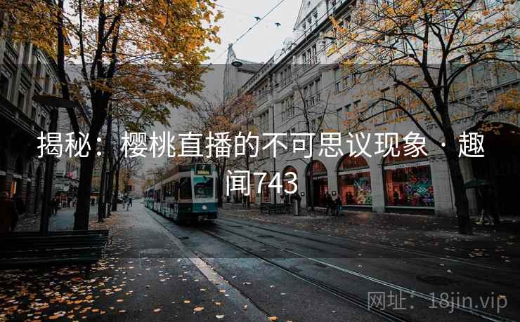 揭秘：樱桃直播的不可思议现象 · 趣闻743  第1张