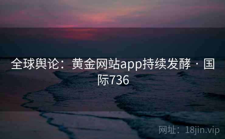 全球舆论：黄金网站app持续发酵 · 国际736  第1张
