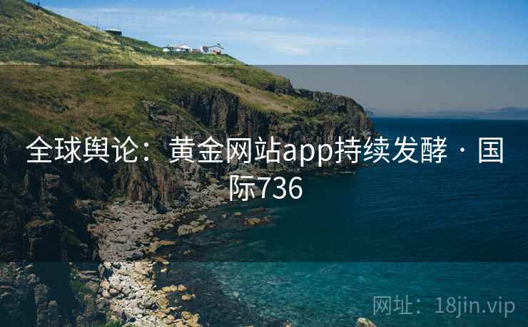 全球舆论：黄金网站app持续发酵 · 国际736  第2张