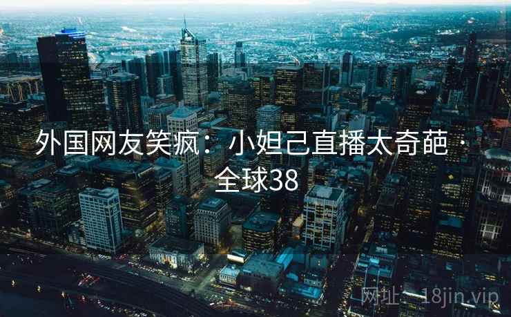 外国网友笑疯：小妲己直播太奇葩 · 全球38  第2张