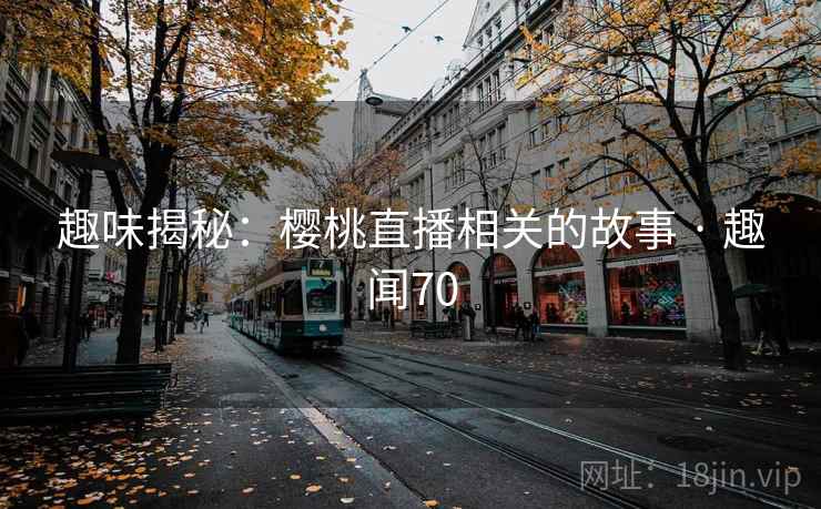 趣味揭秘:樱桃直播相关的故事 · 趣闻70 第1张 趣味揭秘:樱桃直播相关的故事 · 趣闻70 第1张
