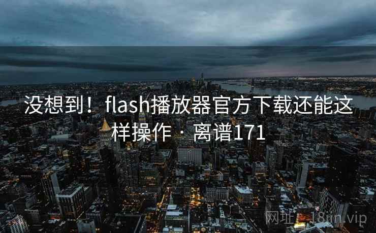 没想到！flash播放器官方下载还能这样操作 · 离谱171  第2张