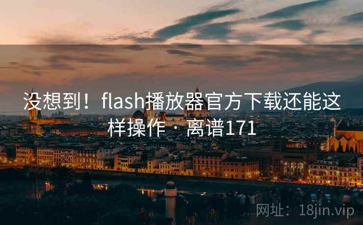 没想到！flash播放器官方下载还能这样操作 · 离谱171  第1张