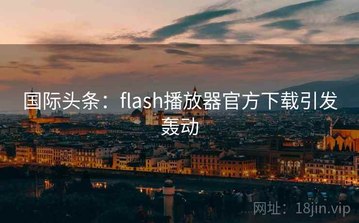 国际头条:flash播放器官方下载引发轰动 第2张 国际头条:flash播放器官方下载引发轰动 第2张