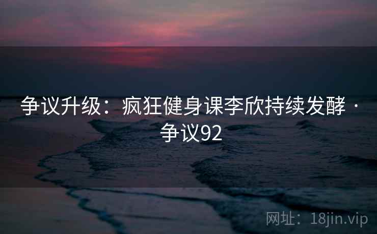 争议升级：疯狂健身课李欣持续发酵 · 争议92  第1张
