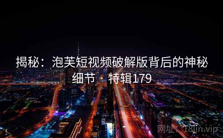 揭秘：泡芙短视频破解版背后的神秘细节 · 特辑179  第2张