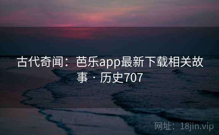 古代奇闻:芭乐app最新下载相关故事 · 历史707 第1张 古代奇闻:芭乐app最新下载相关故事 · 历史707 第1张