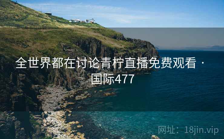 全世界都在讨论青柠直播免费观看 · 国际477