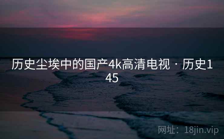 历史尘埃中的国产4k高清电视 · 历史145  第2张