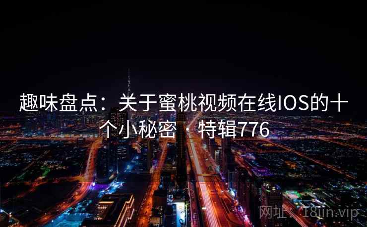 趣味盘点：关于蜜桃视频在线IOS的十个小秘密 · 特辑776  第2张