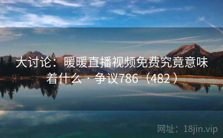 大讨论：暖暖直播视频免费究竟意味着什么 · 争议786（482 ）  第2张