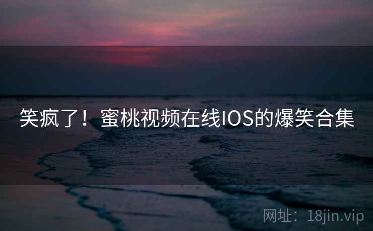 笑疯了！蜜桃视频在线IOS的爆笑合集  第1张