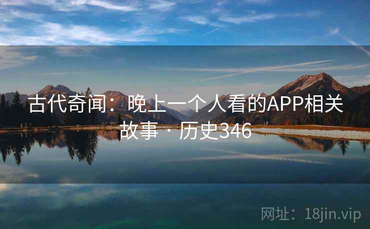 古代奇闻：晚上一个人看的APP相关故事 · 历史346  第2张