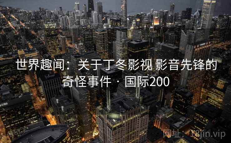世界趣闻：关于丁冬影视 影音先锋的奇怪事件 · 国际200