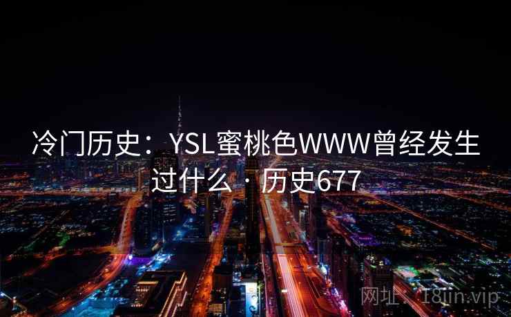 冷门历史:YSL蜜桃色WWW曾经发生过什么 · 历史677 第1张 冷门历史:YSL蜜桃色WWW曾经发生过什么 · 历史677 第1张