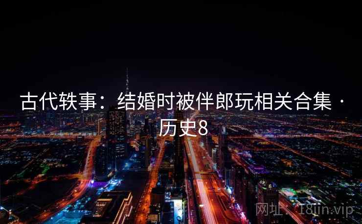 古代轶事:结婚时被伴郎玩相关合集 · 历史8 第2张 古代轶事:结婚时被伴郎玩相关合集 · 历史8 第2张