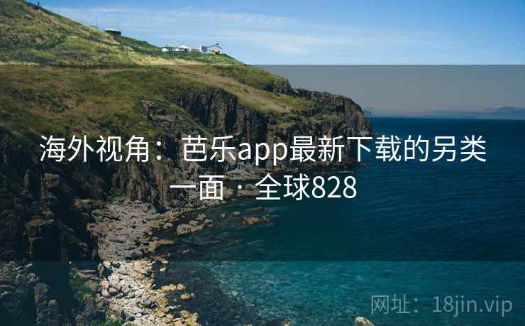 海外视角:芭乐app最新下载的另类一面 · 全球828 第2张 海外视角:芭乐app最新下载的另类一面 · 全球828 第2张