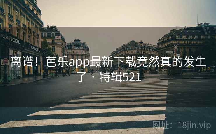 离谱！芭乐app最新下载竟然真的发生了 · 特辑521