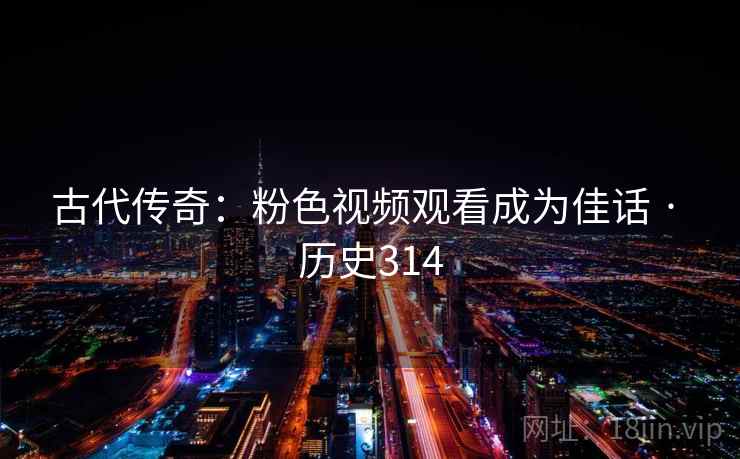 古代传奇：粉色视频观看成为佳话 · 历史314