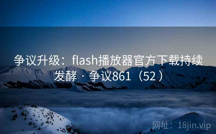 争议升级：flash播放器官方下载持续发酵 · 争议861（52 ）
