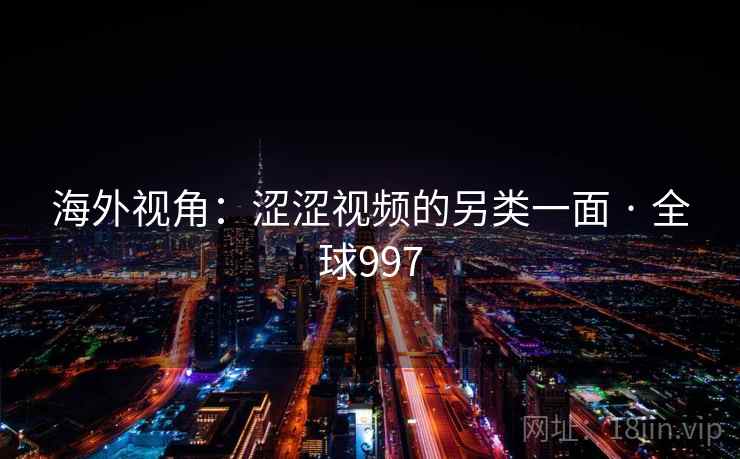 海外视角：涩涩视频的另类一面 · 全球997