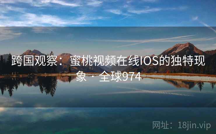 跨国观察：蜜桃视频在线IOS的独特现象 · 全球974